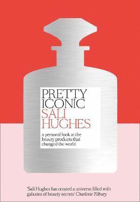 Sali Hughes - Pretty Iconic: A Personal Look at the Beauty Products That Changed the World, Inbunden
