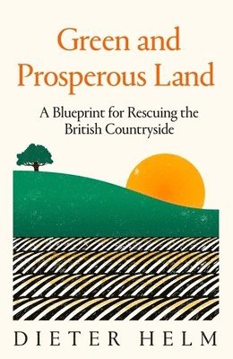 Dieter Helm - Green and Prosperous Land: A Blueprint for Rescuing the British Countryside, Inbunden