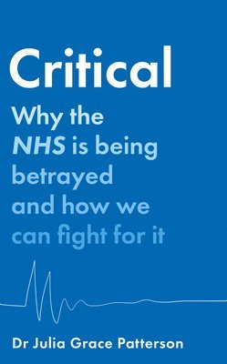 Dr Julia Grace Patterson - CRITICAL HB : Why the NHS is being betrayed and how we can fight for it, Inbunden