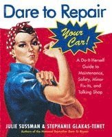Dare to Repair Your Car: A Do-It-Herself Guide to Maintenance, Safety, Minor Fix-Its, and Talking Shop