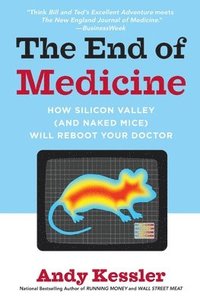 bokomslag The End of Medicine: How Silicon Valley (And Naked Mice) Will Reboot Your Doctor