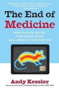 bokomslag The End of Medicine: How Silicon Valley (and Naked Mice) Will Reboot Your Doctor