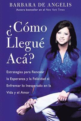 Barbara De Angelis - Como Llegue Aca?: Estrategias Para Renovar La Esperanza Y La Felicidad Al Enfrentar Lo Inesperado En La Vida Y El Amor, Häftad
