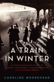 bokomslag A Train in Winter: An Extraordinary Story of Women, Friendship, and Resistance in Occupied France