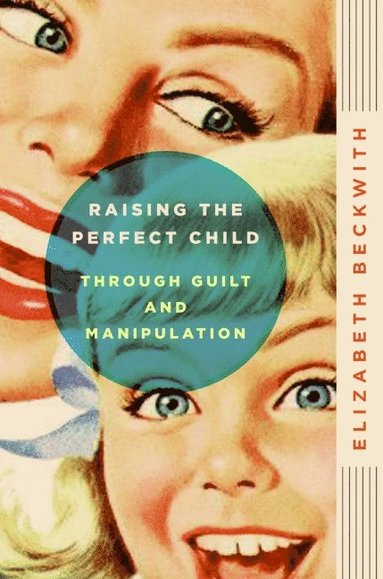 bokomslag Raising the Perfect Child Through Guilt and Manipulation