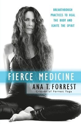 Ana T. Forrest, Ana T Forrest - Fierce Medicine: Breakthrough Practices to Heal the Body and Ignite the Spirit, Häftad