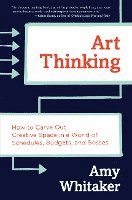 Art Thinking: How to Carve Out Creative Space in a World of Schedules, Budgets, and Bosses