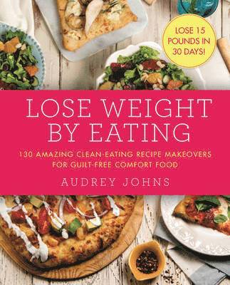 Audrey Johns - Lose Weight by Eating: 130 Amazing Clean-Eating Makeovers for Guilt-Free Comfort Food, Häftad