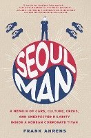 Frank Ahrens - Seoul Man: A Memoir of Cars, Culture, Crisis, and Unexpected Hilarity Inside a Korean Corporate Titan, Inbunden