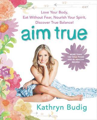 Kathryn Budig - Aim True: Love Your Body, Eat Without Fear, Nourish Your Spirit, Discover True Balance!, Häftad