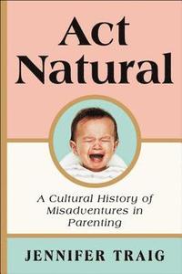 bokomslag ACT Natural: A Cultural History of Misadventures in Parenting