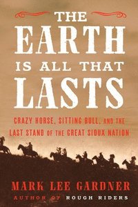 bokomslag The Earth Is All That Lasts: Crazy Horse, Sitting Bull, and the Last Stand of the Great Sioux Nation