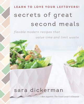 Sara Dickerman - Secrets of Great Second Meals: Flexible Modern Recipes That Value Time and Limit Waste, Inbunden