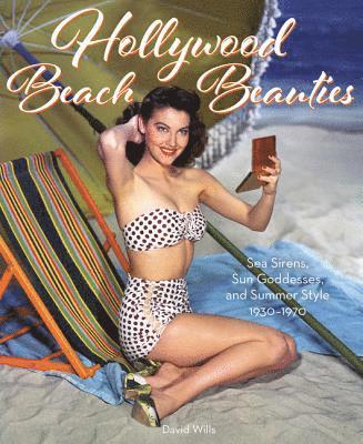 David Wills - Hollywood Beach Beauties: Sea Sirens, Sun Goddesses, and Summer Style 1930-1970, Inbunden