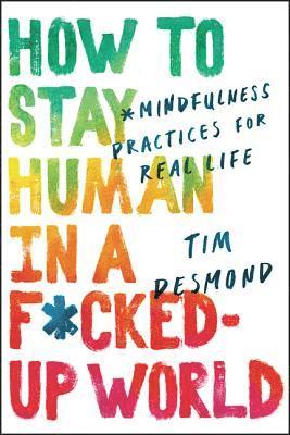 Tim Desmond - How to Stay Human in a F*cked-Up World: Mindfulness Practices for Real Life, Inbunden