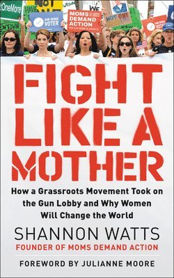 Shannon Watts - Fight Like a Mother: How a Grassroots Movement Took on the Gun Lobby and Why Women Will Change the World, Häftad