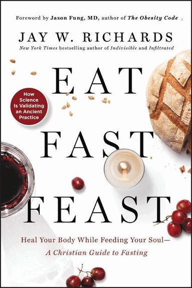 Jay W. Richards - Eat, Fast, Feast: Heal Your Body While Feeding Your Soul—A Christian Guide to Fasting, Häftad