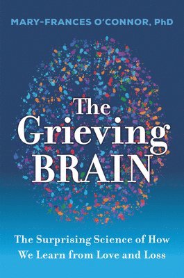 Mary-Frances O'Connor - The Grieving Brain: The Surprising Science of How We Learn from Love and Loss, Inbunden