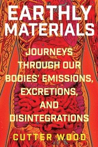 bokomslag Earthly Materials: Journeys Through Our Bodies' Emissions, Excretions, and Disintegrations