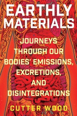bokomslag Earthly Materials: Journeys Through Our Bodies' Emissions, Excretions, and Disintegrations