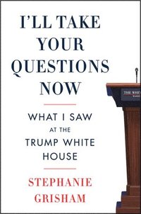 bokomslag I'll Take Your Questions Now: What I Saw at the Trump White House