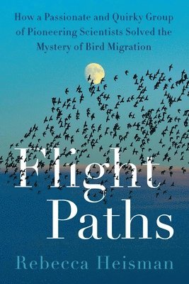 Flight Paths: How a Passionate and Quirky Group of Pioneering Scientists Solved the Mystery of Bird Migration 1