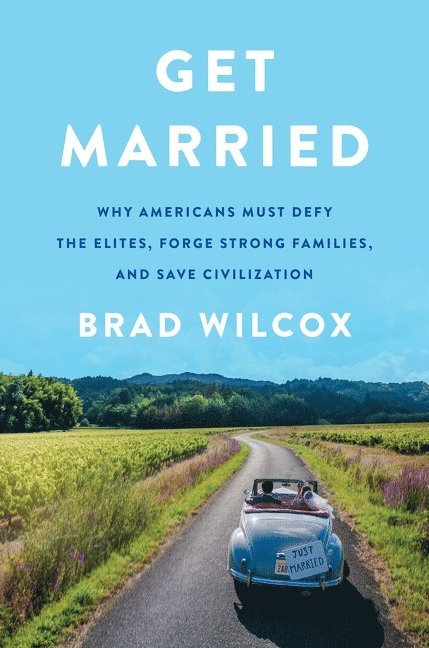 Brad Wilcox - Get Married: Why Americans Must Defy the Elites, Forge Strong Families, and Save Civilization, Inbunden