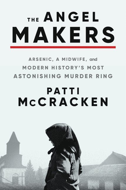 Patti McCracken - The Angel Makers: Arsenic, a Midwife, and Modern History's Most Astonishing Murder Ring, Inbunden