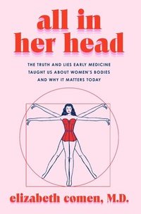 bokomslag All in Her Head: The Truth and Lies Early Medicine Taught Us about Women's Bodies and Why It Matters Today