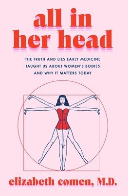 Elizabeth Comen - All in Her Head: The Truth and Lies Early Medicine Taught Us about Women's Bodies and Why It Matters Today, Inbunden