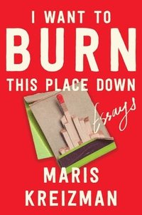 bokomslag I Want to Burn This Place Down: Essays