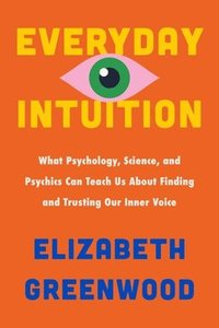 bokomslag Everyday Intuition: What Psychology, Science, and Psychics Can Teach Us about Finding and Trusting Our Inner Voice