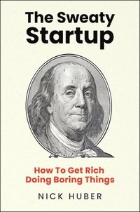 bokomslag The Sweaty Startup: How to Get Rich Doing Boring Things