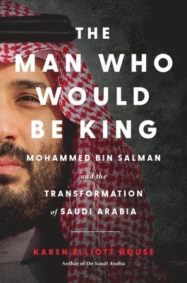 bokomslag The Man Who Would Be King: Mohammed Bin Salman and the Transformation of Saudi Arabia