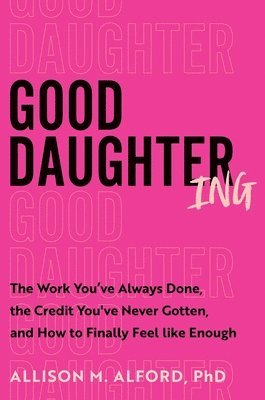 Allison M. Alford Phd, Allison M Alford - Good Daughtering: The Work You've Always Done, the Credit You've Never Gotten, and How to Finally Feel Like Enough, Inbunden