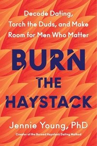 bokomslag Burn the Haystack: Decode Dating, Torch the Duds, and Make Room for Men Who Matter