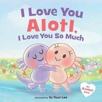 bokomslag I Love You Alotl, I Love You So Much: An Axolotl Book