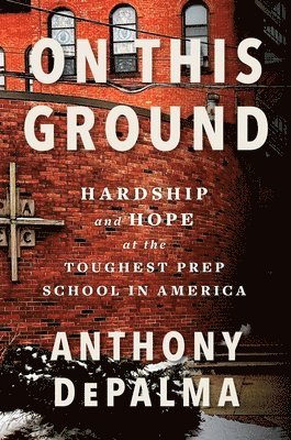 Anthony Depalma - On This Ground: Hardship and Hope at the Toughest Prep School in America, Inbunden