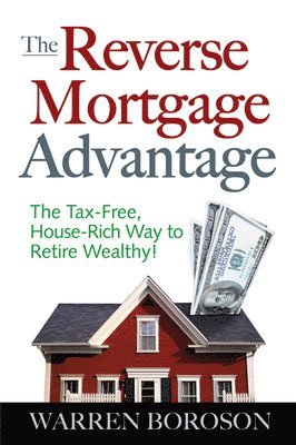 The Reverse Mortgage Advantage: The Tax-Free, House Rich Way to Retire Wealthy! 1