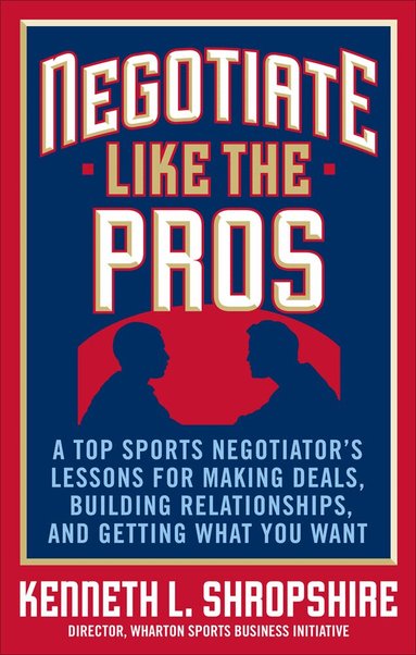 Kenneth Shropshire - Negotiate Like the Pros: A Top Sports Negotiator's Lessons for Making Deals, Building Relationships, and Getting What You Want, Inbunden