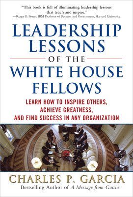 Leadership Lessons of the White House Fellows: Learn How To Inspire Others, Achieve Greatness and Find Success in Any Organization 1