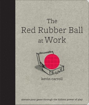 The Red Rubber Ball at Work: Elevate Your Game Through the Hidden Power of Play 1