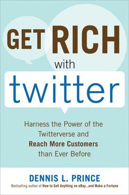 Get Rich with Twitter: Harness the Power of the Twitterverse and Reach More Customers than Ever Before