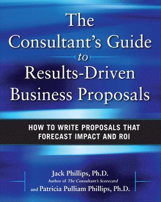 Jack Phillips, Patti Phillips - Consultant's Guide to Results-Driven Business Proposals: How to Write Proposals That Forecast Impact and ROI, Inbunden