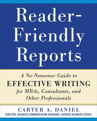 Reader-Friendly Reports: A No-nonsense Guide to Effective Writing for MBAs, Consultants, and Other Professionals 1