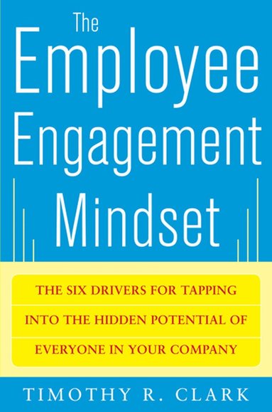Tim Clark - Employee Engagement Mindset: The Six Drivers for Tapping into the Hidden Potential of Everyone in Your Company, Inbunden