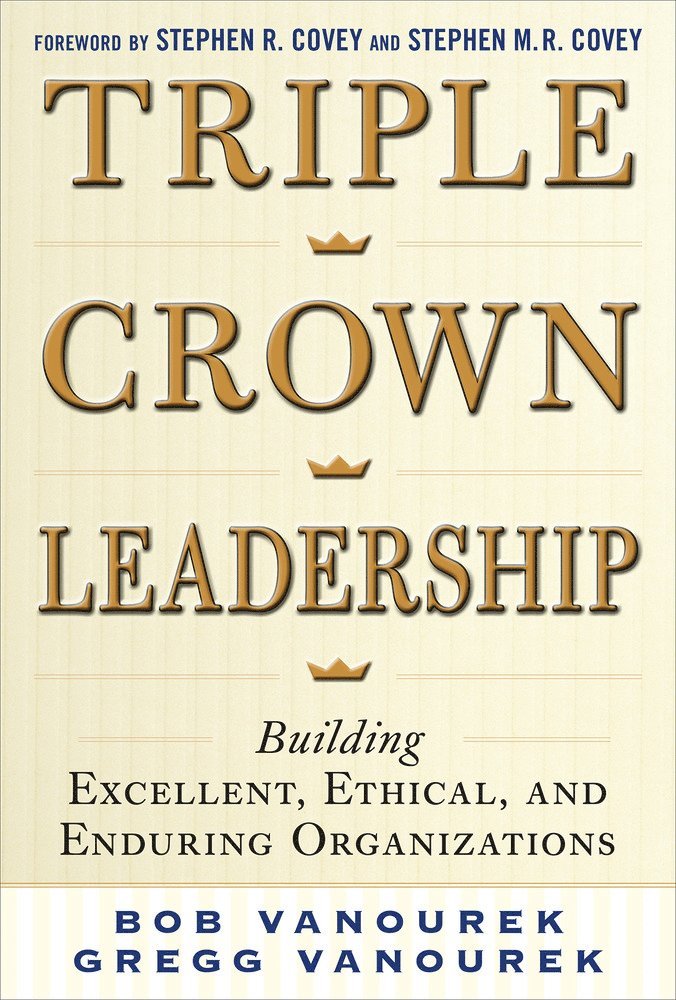 Bob Vanourek, Gregg Vanourek - Triple Crown Leadership: Building Excellent, Ethical, and Enduring Organizations, Inbunden