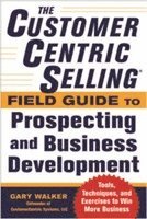 bokomslag The CustomerCentric Selling Field Guide to Prospecting and Business Development: Techniques, Tools, and Exercises to Win More Business