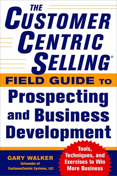Gary Walker - CustomerCentric Selling® Field Guide to Prospecting and Business Development: Techniques, Tools, and Exercises to Win More Business, Häftad