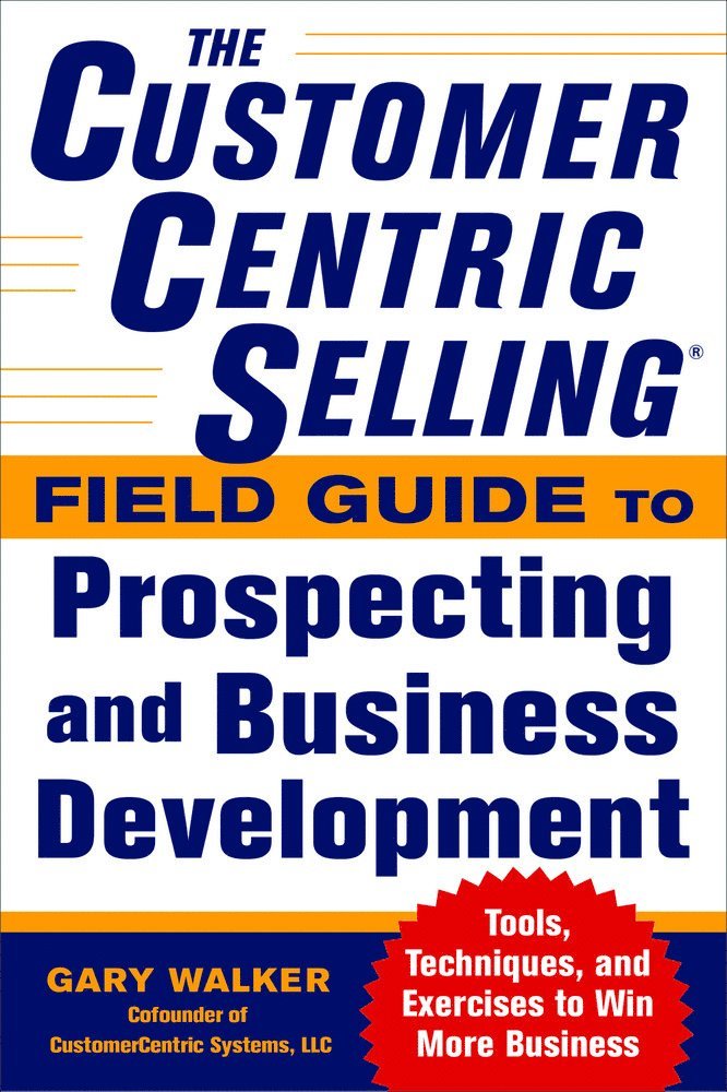 CustomerCentric Selling® Field Guide to Prospecting and Business Development: Techniques, Tools, and Exercises to Win More Business